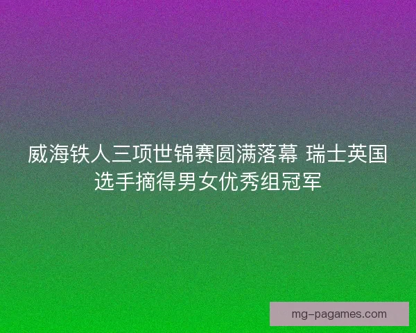 威海铁人三项世锦赛圆满落幕 瑞士英国选手摘得男女优秀组冠军
